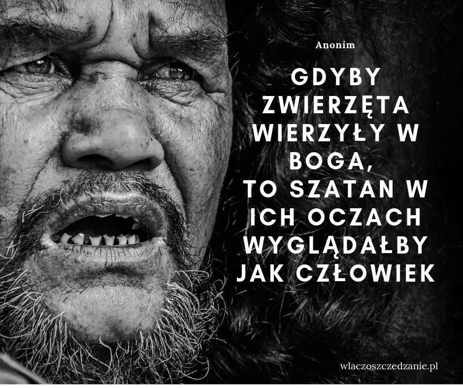 Gdyby zwierzęta wierzyły w Boga, to szatan w ich oczach wyglądałby jak człowiek. Anonim